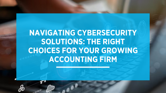 Navigating Cybersecurity Solutions: The Right Choices for Your Growing Accounting Firm